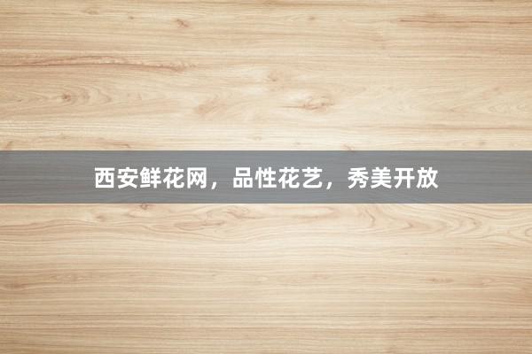 西安鲜花网，品性花艺，秀美开放